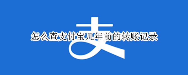 怎么查支付宝几年前的转账记录（支付宝如何查到几年前的转账记录）
