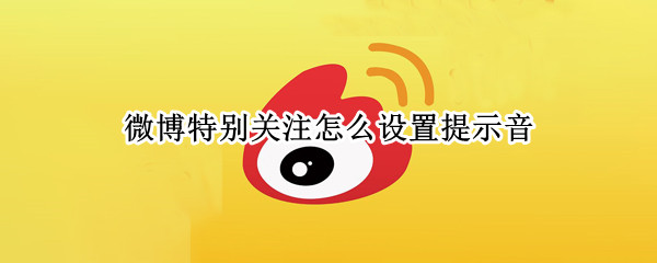 微博特别关注怎么设置提示音 微博特别关注怎么设置提示音乐