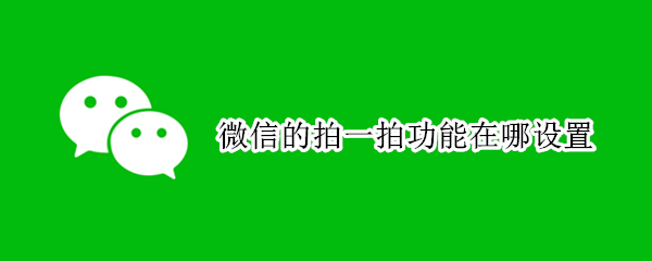 微信的拍一拍功能在哪设置 微信拍一拍功能在哪儿设置