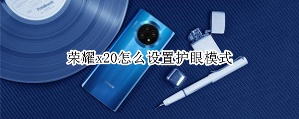 荣耀x20怎么设置护眼模式（荣耀x10有护眼模式吗）