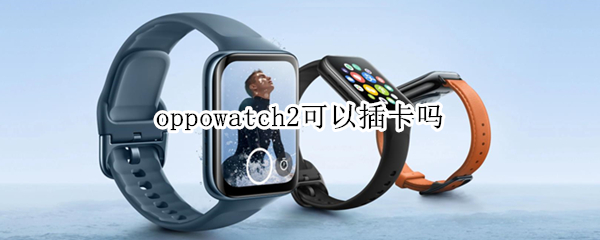 oppowatch2可以插卡吗（oppowatch2可以插手机卡吗）