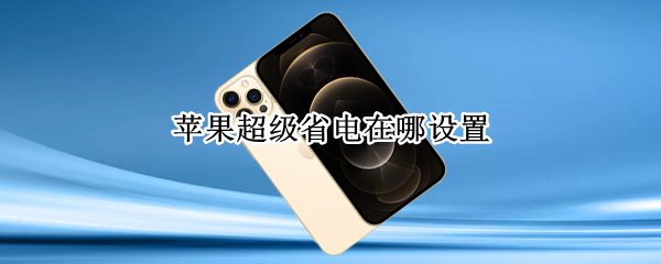 苹果超级省电在哪设置 苹果手机超级省电模式设置在哪里
