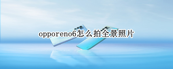 opporeno6怎么拍全景照片 opporeno6照相怎么设置