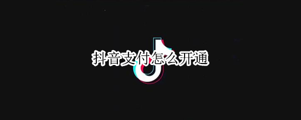 抖音支付怎么开通（抖音支付怎么开通微信支付）