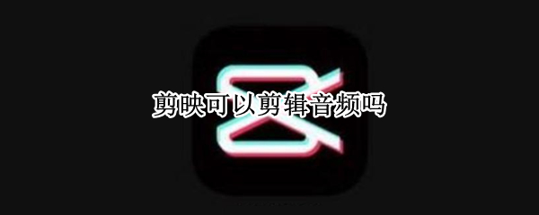 剪映可以剪辑音频吗（剪映可以剪辑音频吗mp3）