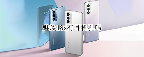 魅族18s有耳机孔吗 魅族18s有耳机孔吗怎么开机