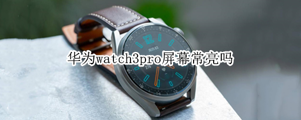 华为watch3pro屏幕常亮吗 华为watch gt2 pro有屏幕常亮吗