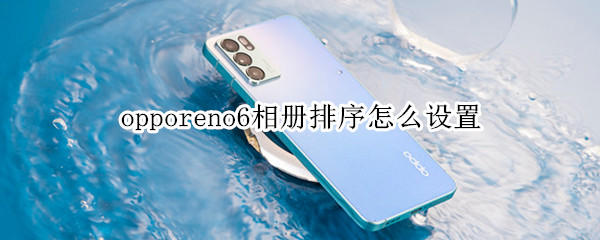 opporeno6相册排序怎么设置（opporeno6pro怎么设置相册排序）
