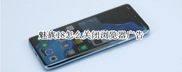 魅族18怎么关闭浏览器广告 魅族18怎么关闭浏览器广告弹出