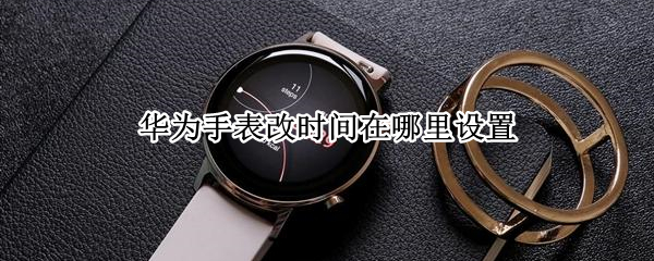 华为手表改时间在哪里设置 华为运动智能手表怎么调时间