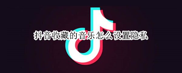抖音收藏的音乐怎么设置隐私 抖音收藏的音乐怎么设置私密