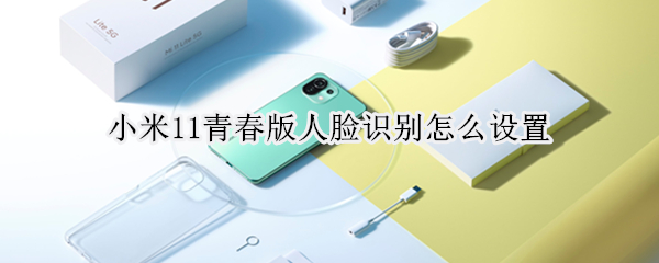 小米11青春版人脸识别怎么设置 小米11青春版人脸识别怎么设置的