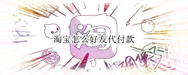 淘宝怎么好友代付款（淘宝怎么弄好友代付款）
