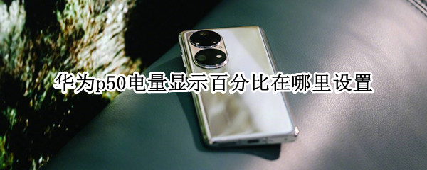 华为p50电量显示百分比在哪里设置（华为如何让电量显示百分比）