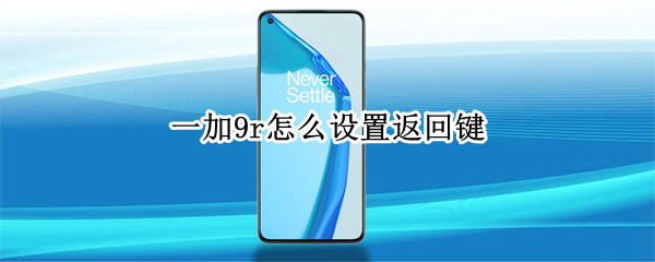 一加9r怎么设置返回键（一加9r怎么设置返回键在屏幕上）
