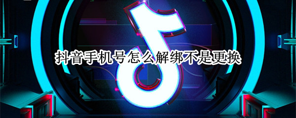 抖音手机号怎么解绑不是更换（之前抖音绑定的手机号不用了如何换绑）