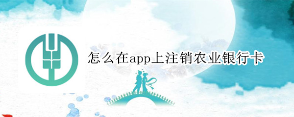 怎么在app上注销农业银行卡 怎么在app上注销农业银行卡