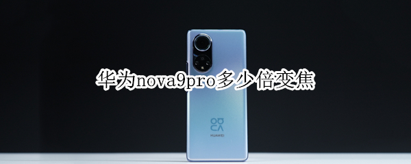 华为nova9pro多少倍变焦 华为nova8Pro多少倍变焦