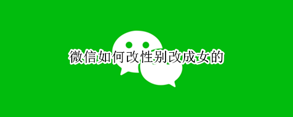 微信如何改性别改成女的 微信怎样把性别改成女的