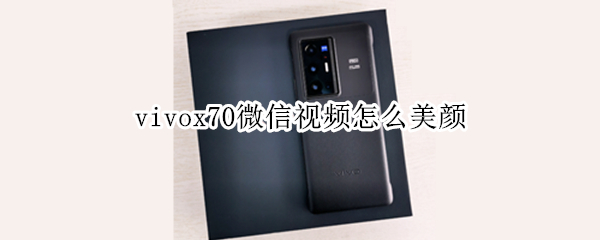 vivox70微信视频怎么美颜（vivox70有没有视频美颜功能）