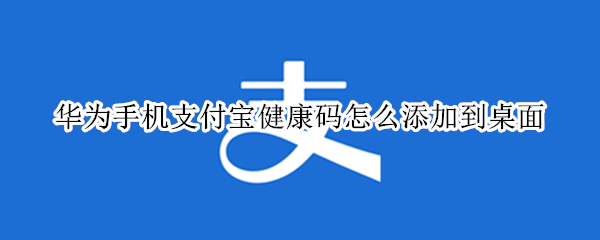 华为手机支付宝健康码怎么添加到桌面