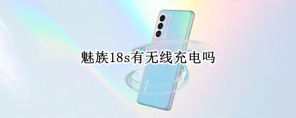 魅族18s有无线充电吗（魅族18s有无线充电吗?）