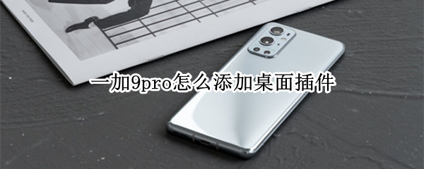 一加9pro怎么添加桌面插件 一加9pro桌面小插件