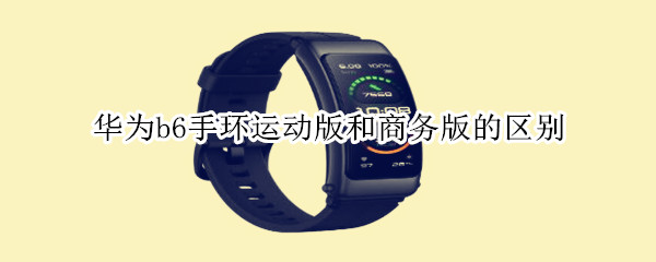华为b6手环运动版和商务版的区别 华为b6手环运动版和商务版的区别视频