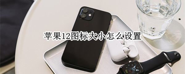 苹果12图标大小怎么设置 苹果图标大小怎么设置方法