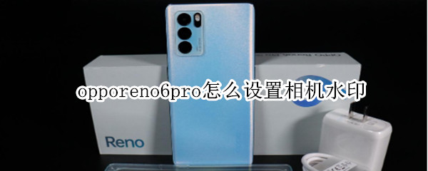 opporeno6pro怎么设置相机水印 opporeno5怎么设置相机水印