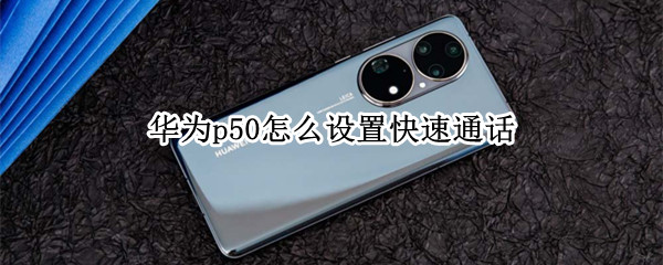 华为p50怎么设置快速通话 华为p50怎么设置快速通话功能