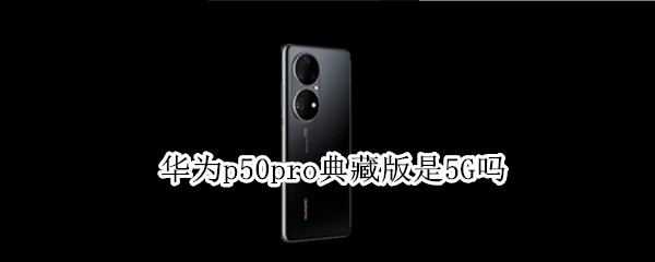 华为p50pro典藏版是5G吗 p50典藏版有5g吗