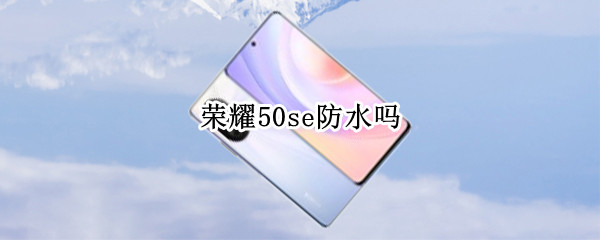 荣耀50se防水吗 荣耀50SE防水吗