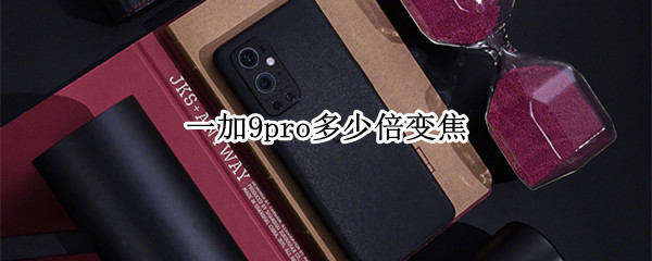 一加9pro多少倍变焦 一加9pro多少倍变焦的