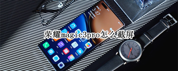荣耀magic3pro怎么截屏 荣耀magic3pro截屏的方式有几种类