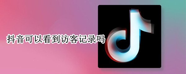 抖音可以看到访客记录吗 抖音可以看到访客记录吗不点赞