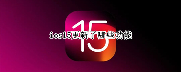 ios15更新了哪些功能（iOS15更新了哪些功能）