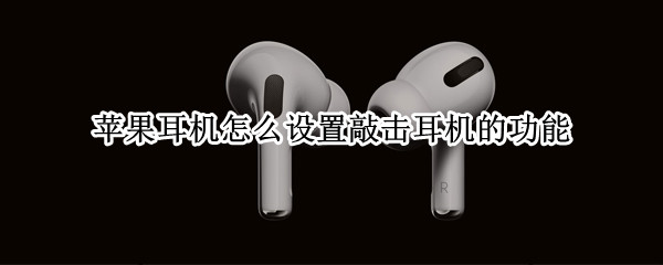 苹果耳机怎么设置敲击耳机的功能 苹果耳机怎么设置敲击耳机的功能声音