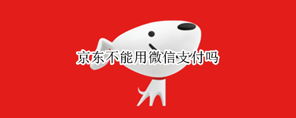京东不能用微信支付吗 京东不能用微信支付吗?