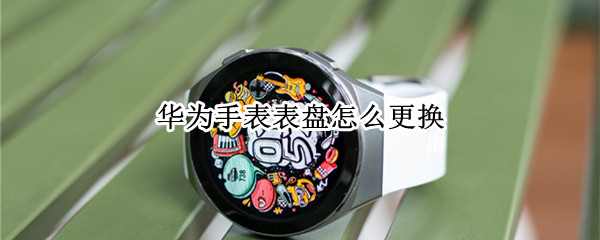 华为手表表盘怎么更换 华为手表表盘怎么更换不了