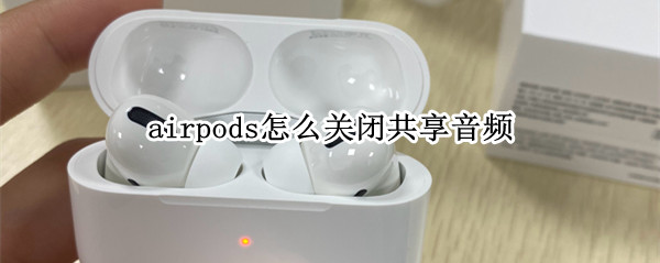 airpods怎么关闭共享音频 共享音频 airpod怎么关
