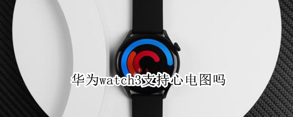 华为watch3支持心电图吗（华为watch3有心电图功能吗）