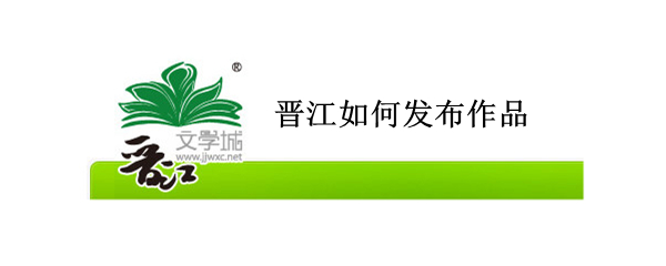 晋江如何发布作品 晋江如何发布作品赚钱