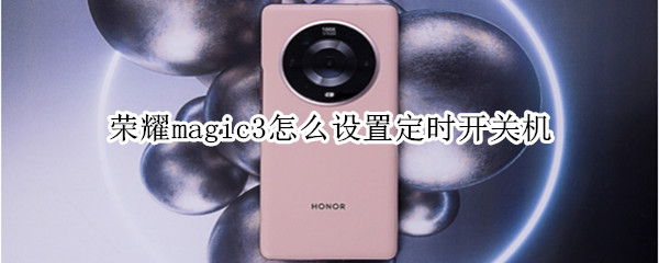 荣耀magic3怎么设置定时开关机（荣耀magic3怎么设置定时开关机功能）