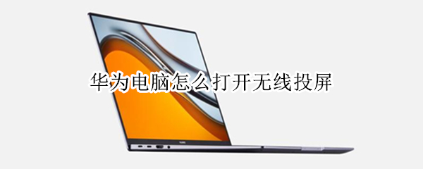 华为电脑怎么打开无线投屏（华为电脑怎么打开无线投屏功能）