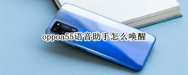 oppoa55语音助手怎么唤醒 OPPOA5怎么唤醒语音助手