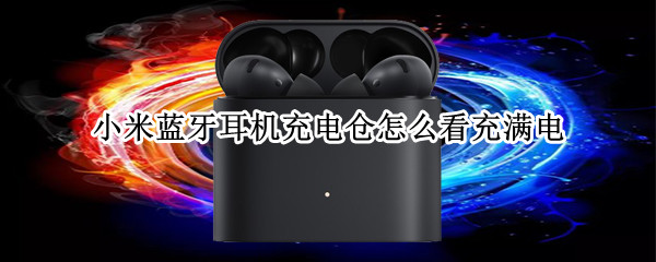 小米蓝牙耳机充电仓怎么看充满电 小米蓝牙耳机充电多久能充满