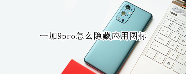 一加9pro怎么隐藏应用图标 一加9pro如何隐藏应用