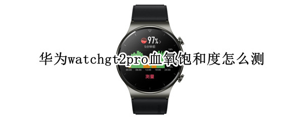 华为watchgt2pro血氧饱和度怎么测（华为watchgt2e如何查看血氧饱和度）