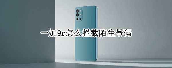 一加9r怎么拦截陌生号码 一加9pro骚扰拦截